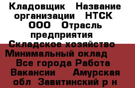 Кладовщик › Название организации ­ НТСК, ООО › Отрасль предприятия ­ Складское хозяйство › Минимальный оклад ­ 1 - Все города Работа » Вакансии   . Амурская обл.,Завитинский р-н